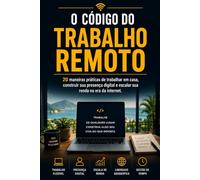 O Código do Trabalho Remoto: 20 maneiras práticas de trabalhar em casa, construir sua presença digital e escalar sua renda na era da internet