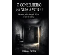 O Conselheiro Que Nunca Votou: Um romance politico sobre poder, silêncio e o custo da mudança | Edição Essencial