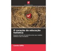 O coração da educação holística: Expresso através da experiência dos seus modelos holísticos mais inovadores