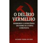 O Delírio Vermelho: Horrores e Genocídios em Nome da Utopia Comunista