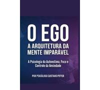 O EGO: A ARQUITETURA DA MENTE IMPARÁVEL: A Psicologia da Autoestima, Foco e Controle da Ansiedade