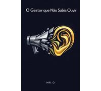 O Gestor que Não Sabia Ouvir: Uma Fábula de Negócios sobre Liderança Empática, Inteligência Emocional e como Gerenciar Equipes de Alta Performance