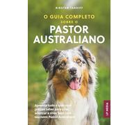 O Guia Completo sobre o Pastor Australiano: Aprenda tudo o que você precisa saber para criar, adestrar e viver bem com seu novo Pastor Australiano