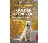 O Guia Completo sobre os Golden Retrievers: Como encontrar, criar, adestrar e cuidar bem do seu filhote de Golden Retriever