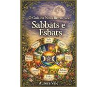 O Guia da Nova Bruxa para Sabbats e Esbats: Como usar a Roda do Ano da Bruxa e as Fases da Lua em sua prática mágica.