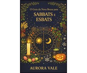 O Guia da Nova Bruxa para Sabbats e Esbats: Como usar a Roda do Ano da Bruxa e as Fases da Lua em sua prática mágica.
