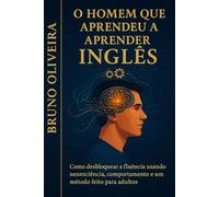 O Homem que Aprendeu a Aprender Inglês: Como desbloquear a fluência usando neurociência, comportamento e um método feito para adultos