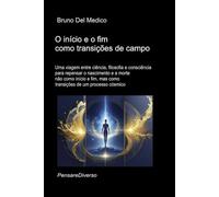 O início e o fim como transições de campo.: Uma viagem entre ciência, filosofia e consciência para repensar o nascimento e a morte não como início e fim, mas como transições de um processo cósmico.