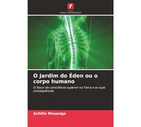 O Jardim do Éden ou o corpo humano: O fiasco da consciência superior na Terra e as suas consequências