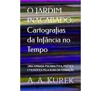 O JARDIM INACABADO: Cartografias da Infância no Tempo: UMA JORNADA PSICANALÍTICA, POÉTICA E FILOSÓFICA PELA ALMA EM FORMAÇÃO