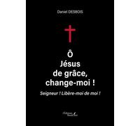 Ô Jésus de grâce, change-moi ! Seigneur ! Libère-moi de moi ! - Daniel Desbois - Baudelaire - broché - Essai