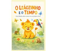 O Leaozinho e o tempo: uma fabula sobre crescer no seu próprio tempo