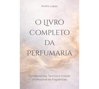 O Livro Completo da Perfumaria: Fundamentos, Técnica e Criação Profissional de Fragrâncias