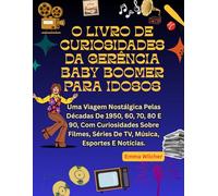 O LIVRO DE CURIOSIDADES DA GERÊNCIA BABY BOOMER PARA IDOSOS: Uma Viagem Nostálgica Pelas Décadas De 1950, 60, 70, 80 E 90, Com Curiosidades Sobre Filmes, Séries De TV, Música, Esportes E Notícias.