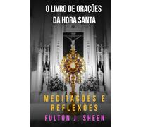 O LIVRO DE ORAÇÕES DA HORA SANTA: MEDITAÇÕES E REFLEXÕES