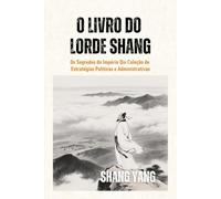 O Livro do Lorde Shang: Os Segredos do Império Qin Coleção de Estratégias Políticas e Administrativas