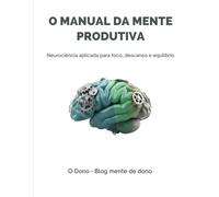 O Manual da Mente Produtiva: Neurociência aplicada para foco, descanso e equilíbrio