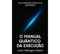 O MANUAL QUÂNTICO DA EXECUÇÃO: Da Consciência à Ação Exponencial