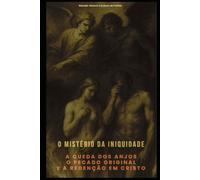O MISTÉRIO DA INIQUIDADE: A QUEDA DOS ANJOS, O PECADO ORIGINAL E A REDENÇÃO EM CRISTO