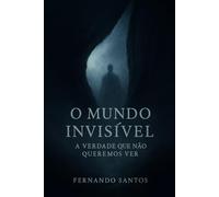O Mundo Invisível:: A Verdade que Não Queremos Ver.