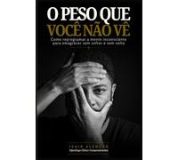 O Peso Que Você Não Vê: Como Reprogramar a Mente Inconsciente Para Emagrecer Sem Sofrer e Sem Volta