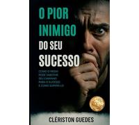 O Pior Inimigo do Seu Sucesso: Como o medo pode sabotar seu caminho para o sucesso e como superá-lo