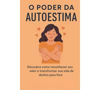 O Poder da Autoestima: Descubra como reconhecer seu valor e transformar sua vida de dentro para fora