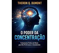 O Poder da Concentração: Como Desenvolver Foco Absoluto, Força de Vontade e Disciplina Mental para Alcançar o Sucesso