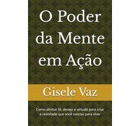 O Poder da Mente em Ação: Como alinhar fé, desejo e atitude para criar a realidade que você nasceu para viver