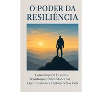 O Poder da Resiliência: Como Superar Desafios, Transformar Dificuldades em Oportunidades e Fortalecer Sua Vida