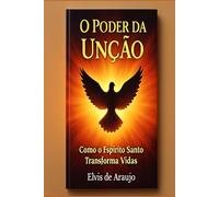 O Poder da Unção: Como o Espírito Santo Transforma Vidas: Receba a Unção do Espírito Santo e Experimente uma Vida de Milagres e Transformação