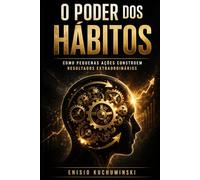 O PODER DOS HÁBITOS: COMO PEQUENAS AÇÕES CONSTROEM RESULTADOS EXTRAORDINÁRIOS