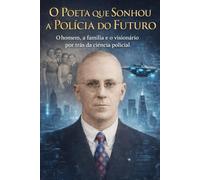 O Poeta que Sonhou a Polícia do Futuro: O homem, a família e o visionário por trás da ciência policial