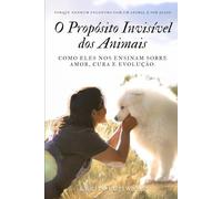O Propósito Invisível dos Animais: Como Eles Nos Ensinam Sobre Amor, Cura e Evolução