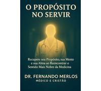 O Propósito no Servir: Recupere seu Propósito, sua Mente e sua Alma ao Reencontrar o Sentido Mais Nobre da Medicina.