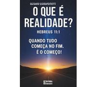 O Que É Realidade? Hebreus 11:1 - Quando Tudo Começa no Fim. É o Começo!: Livro 173 de 10.000