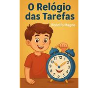 O Relógio das Tarefas: livro infantil divertido e educativo que ajude seu filho a aprender sobre obediência, respeito às regras e organização do tempo