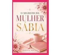 O SEGREDO DA MULHER SÁBIA: O caminho para uma vida guiada pela sabedoria, pela graça e pela presença de Deus