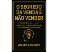 O Segredo da Venda é Não Vender: Uma história real de como fechar bons negócios até se tornar um empreendedor bem sucedido