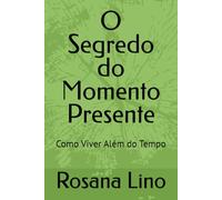 O Segredo do Momento Presente: Como Viver Além do Tempo