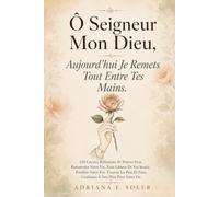 Ô Seigneur Mon Dieu, Aujourd'hui Je Remets Tout Entre Tes Mains: 120 Leçons, Réflexions Et Prières Pour Renouveler Votre Vie, Vous Libérer De Vos ... Et Faire Confiance À Son Plan Pour Votre Vie