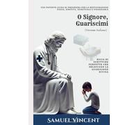 O Signore, Guariscimi: Una Potente Guida di Preghiera per la Restaurazione Fisica, Emotiva, Spirituale e Finanziaria: Ricca di Scritture Perfette che Sbloccano la Guarigione Divina