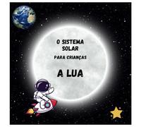 O Sistema Solar para Crianças. A Lua: Tudo sobre os planetas e o universo para os pequenos exploradores do espaço que querem aprender mais sobre este mundo fantástico. O meu primeiro livro de ciências