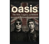 Oasis: The Rise , Legacy and Rebirth of Britpop Icons