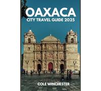 OAXACA CITY TRAVEL GUIDE 2025: Explore the Heart of Mexico’s Culture, Cuisine, And Traditions