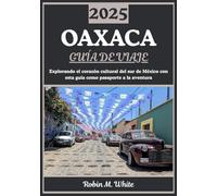 OAXACA GUÍA DE VIAJE 2025: Corazón Cultural del Sur de México: Explorando la Historia, la Gastronomía, el Arte, la Naturaleza y las Fiestas de Oaxaca