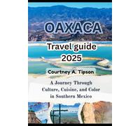 OAXACA TRAVEL GUIDE 2025: A Journey Through Culture, Cuisine, and Color in Southern Mexico
