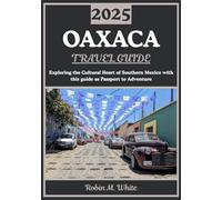 OAXACA TRAVEL GUIDE 2025: Cultural Heart of Southern Mexico: Exploring Oaxaca's History, Gastronomy, Art, Nature, and Festivals
