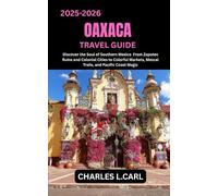 OAXACA TRAVEL GUIDE: Discover the Soul of Southern Mexico from Zapotec Ruins and Colonial Cities to Colorful Markets, Mezcal Trails, and Pacific Coast Magic CHARLES L. CARL