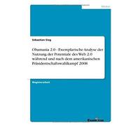 Obamania 2.0 - Exemplarische Analyse Der Nutzung Der Potentiale Des Web 2.0 Während Und Nach Dem Amerikanischen Präsidentschaftswahlkampf 2008